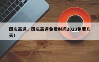 国庆高速，国庆高速免费时间2023免费几天！