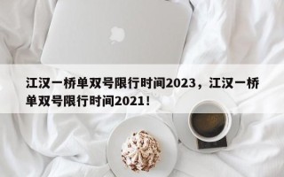 江汉一桥单双号限行时间2023，江汉一桥单双号限行时间2021！