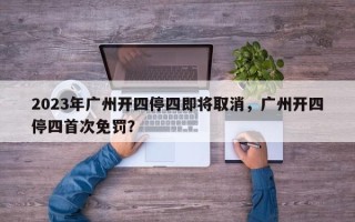 2023年广州开四停四即将取消，广州开四停四首次免罚？