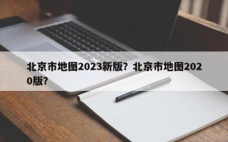 北京市地图2023新版？北京市地图2020版？