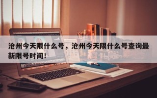 沧州今天限什么号，沧州今天限什么号查询最新限号时间！