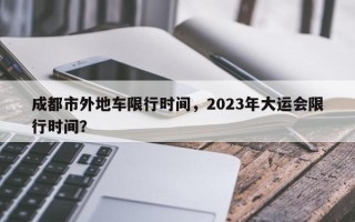 成都市外地车限行时间，2023年大运会限行时间？