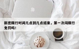 新密限行时间几点到几点结束，第一次闯限行免罚吗！