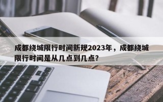 成都绕城限行时间新规2023年，成都绕城限行时间是从几点到几点？