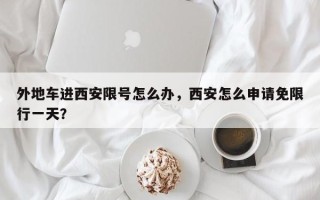 外地车进西安限号怎么办，西安怎么申请免限行一天？