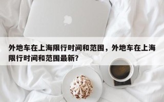 外地车在上海限行时间和范围，外地车在上海限行时间和范围最新？