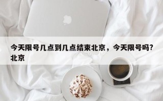 今天限号几点到几点结束北京，今天限号吗?北京