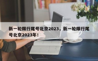 新一轮限行尾号北京2023，新一轮限行尾号北京2023年！