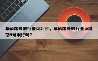 车辆尾号限行查询北京，车辆尾号限行查询北京6号限行吗？