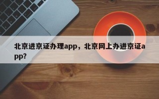 北京进京证办理app，北京网上办进京证app？