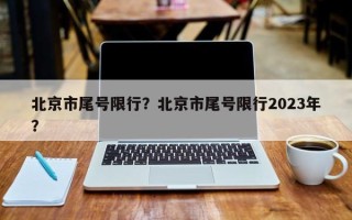 北京市尾号限行？北京市尾号限行2023年？