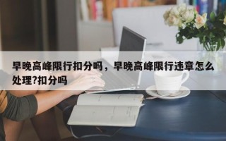 早晚高峰限行扣分吗，早晚高峰限行违章怎么处理?扣分吗