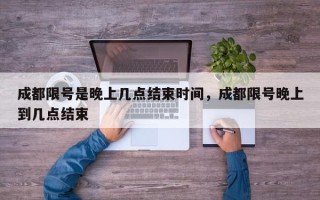 成都限号是晚上几点结束时间，成都限号晚上到几点结束