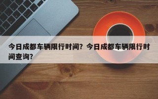 今日成都车辆限行时间？今日成都车辆限行时间查询？