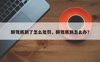 醉驾抓到了怎么处罚，醉驾抓到怎么办？