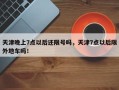 天津晚上7点以后还限号吗，天津7点以后限外地车吗！