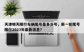 天津明天限行车辆尾号是多少号，新一轮尾号限行2023年最新消息？