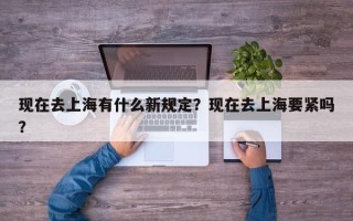 现在去上海有什么新规定？现在去上海要紧吗？