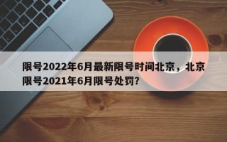 限号2022年6月最新限号时间北京，北京限号2021年6月限号处罚？