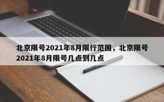 北京限号2021年8月限行范围，北京限号2021年8月限号几点到几点