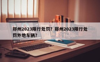 郑州2023限行处罚？郑州2023限行处罚外地车辆？