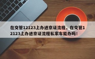 在交管12123上办进京证流程，在交管12123上办进京证流程私家车能办吗！