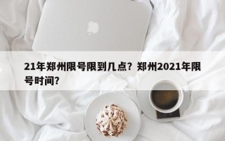 21年郑州限号限到几点？郑州2021年限号时间？