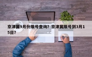 京津冀9月份限号查询？京津冀限号到3月15日？