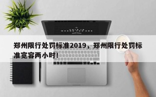 郑州限行处罚标准2019，郑州限行处罚标准宽容两小时！