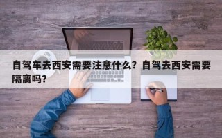 自驾车去西安需要注意什么？自驾去西安需要隔离吗？