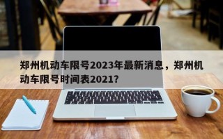 郑州机动车限号2023年最新消息，郑州机动车限号时间表2021？