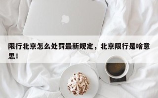 限行北京怎么处罚最新规定，北京限行是啥意思！