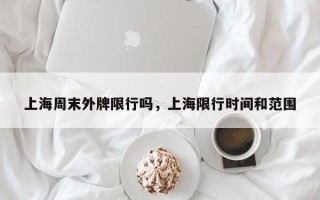 上海周末外牌限行吗，上海限行时间和范围