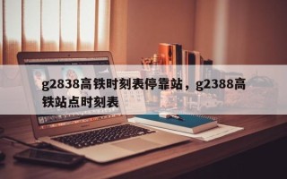 g2838高铁时刻表停靠站，g2388高铁站点时刻表