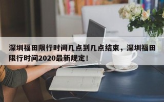 深圳福田限行时间几点到几点结束，深圳福田限行时间2020最新规定！