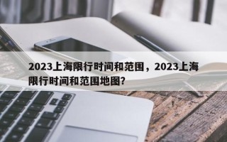 2023上海限行时间和范围，2023上海限行时间和范围地图？