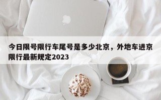 今日限号限行车尾号是多少北京，外地车进京限行最新规定2023