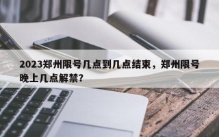 2023郑州限号几点到几点结束，郑州限号晚上几点解禁？