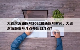 大连滨海路限号2022最新限号时间，大连滨海路限号几点开始到几点？