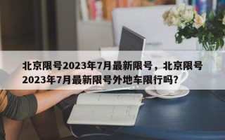 北京限号2023年7月最新限号，北京限号2023年7月最新限号外地车限行吗？