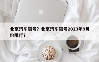 北京汽车限号？北京汽车限号2023年9月份限行？