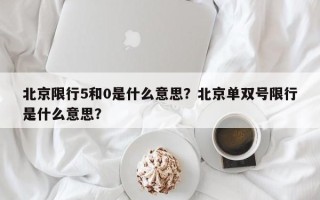 北京限行5和0是什么意思？北京单双号限行是什么意思？