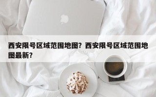 西安限号区域范围地图？西安限号区域范围地图最新？