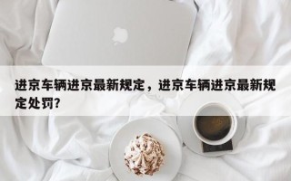 进京车辆进京最新规定，进京车辆进京最新规定处罚？