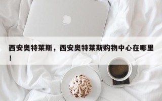 西安奥特莱斯，西安奥特莱斯购物中心在哪里！