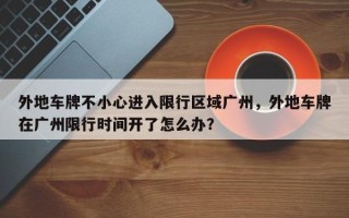 外地车牌不小心进入限行区域广州，外地车牌在广州限行时间开了怎么办？