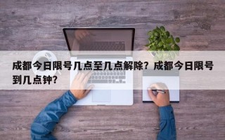 成都今日限号几点至几点解除？成都今日限号到几点钟？