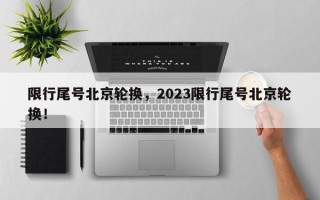 限行尾号北京轮换，2023限行尾号北京轮换！