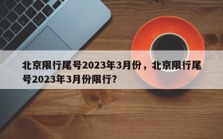 北京限行尾号2023年3月份，北京限行尾号2023年3月份限行？