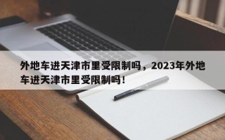 外地车进天津市里受限制吗，2023年外地车进天津市里受限制吗！